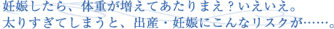 妊娠したら、体重が増えてあたりまえ？いえいえ。太りすぎてしまうと、出産・妊娠にこんなリスクが・・・・・・。