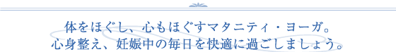 体をほぐし、心もほぐすマタニティ・ヨーガ。心身整え、妊娠中の毎日を快適に過ごしましょう。