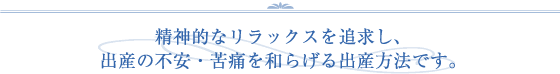 精神的なリラックスを追及し、出産の不安・苦痛を和らげる出産方法です。