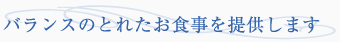 お母さんとなるみなさんのため、バランスのとれたお食事をご提供します