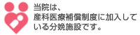 当院は、産科医療補償制度に加入している分娩施設です